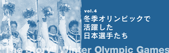vol.4　冬季オリンピックで活躍した日本選手たち