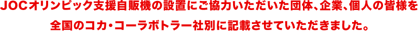 JOCオリンピック支援自販機の設置にご協力いただいた団体、企業、個人の皆様を全国のコカ・コーラボトラー社別に記載させていただきました。