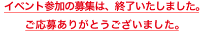 イベント参加の募集は、終了いたしました。ご応募ありがとうございました。